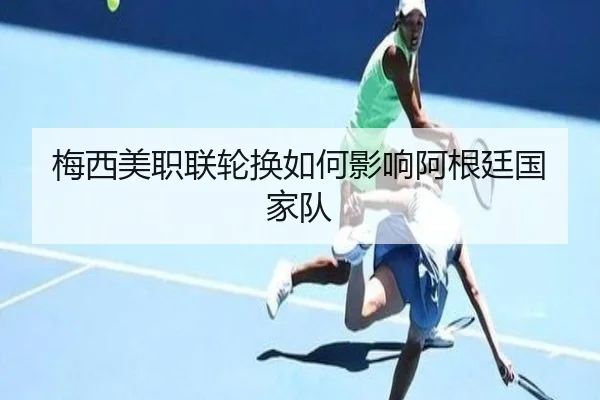梅西美职联轮换如何影响阿根廷国家队