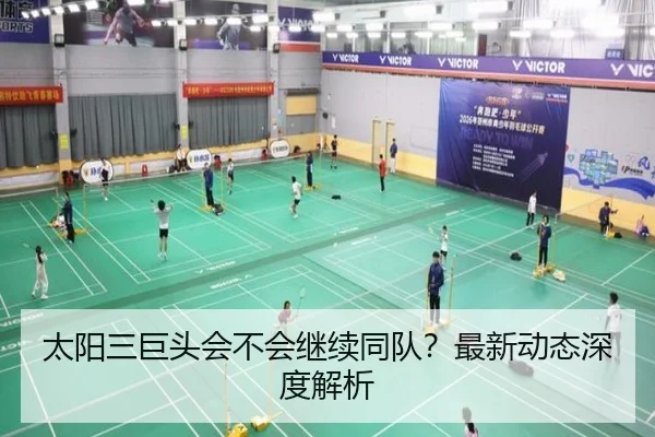 太阳三巨头会不会继续同队？最新动态深度解析（xingkong）
